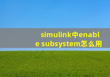 simulink中enable subsystem怎么用